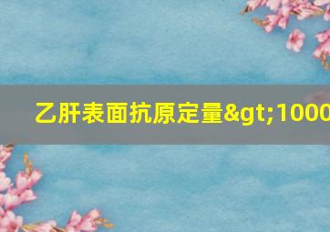 乙肝表面抗原定量>1000